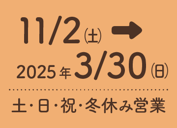 2024年11月2日(土)から2025年3月30日(日)までの土・日・祝日・冬休みに営業。